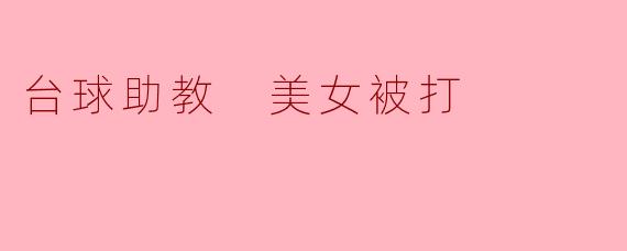 台球助教美女被打:运动与安全的双重思考
